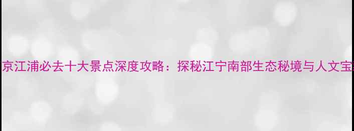 图片 南京江浦必去十大景点深度攻略：探秘江宁南部生态秘境与人文宝藏
