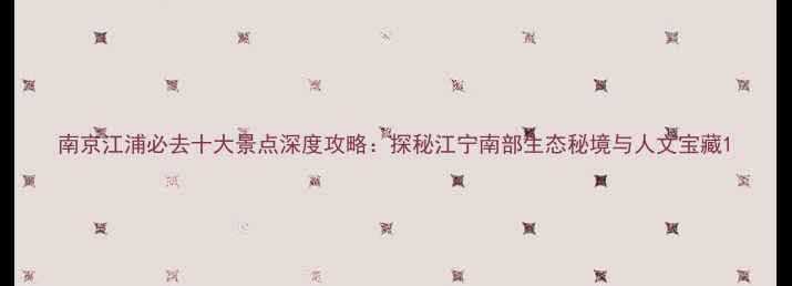 图片 南京江浦必去十大景点深度攻略：探秘江宁南部生态秘境与人文宝藏1