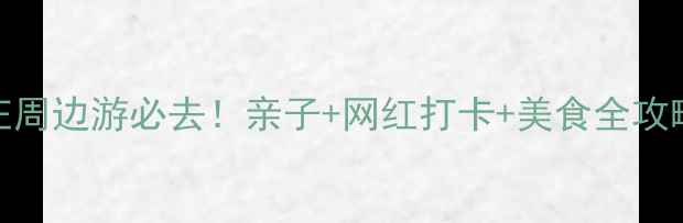 图片 南庄周边游必去！亲子+网红打卡+美食全攻略🌿