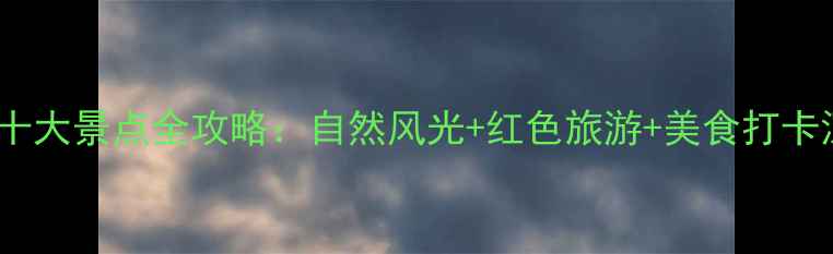 图片 南康必去十大景点全攻略：自然风光+红色旅游+美食打卡深度指南1