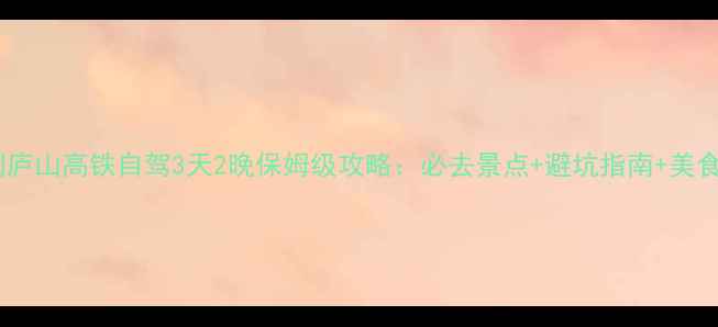 图片 南昌到庐山高铁自驾3天2晚保姆级攻略：必去景点+避坑指南+美食地图1