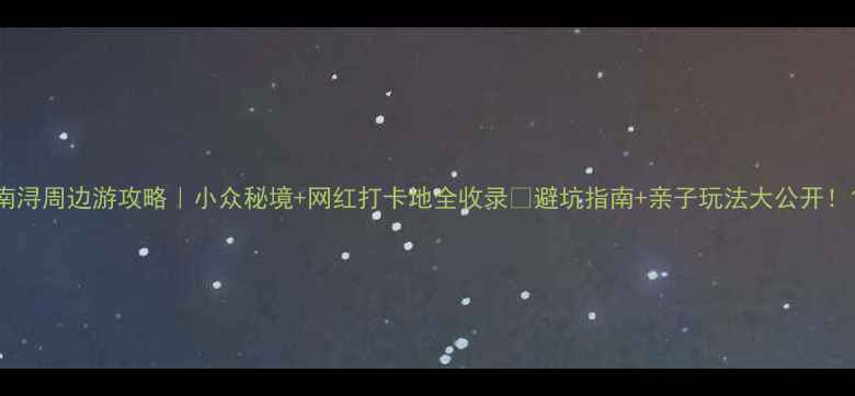 图片 南浔周边游攻略｜小众秘境+网红打卡地全收录🌿避坑指南+亲子玩法大公开！1
