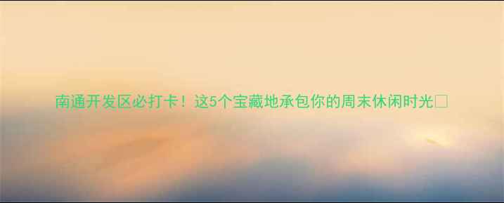 图片 南通开发区必打卡！这5个宝藏地承包你的周末休闲时光✨