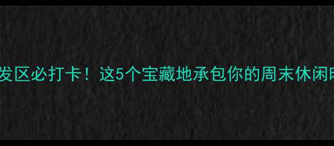 图片 南通开发区必打卡！这5个宝藏地承包你的周末休闲时光✨1