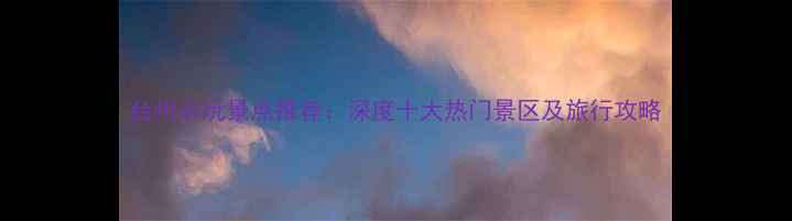 图片 台州必玩景点推荐：深度十大热门景区及旅行攻略
