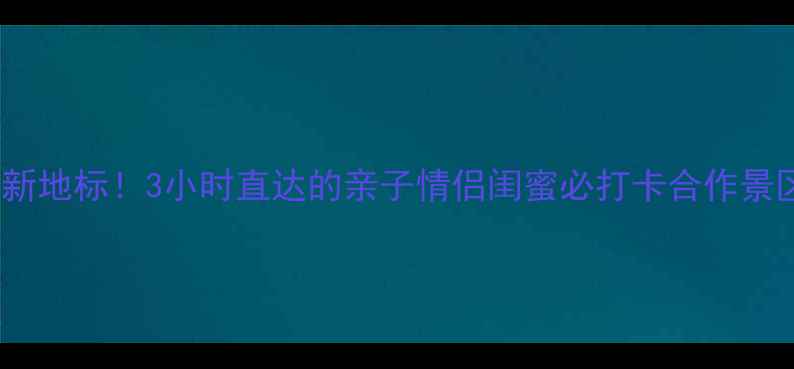 图片 周末周边游新地标！3小时直达的亲子情侣闺蜜必打卡合作景区全攻略✨1