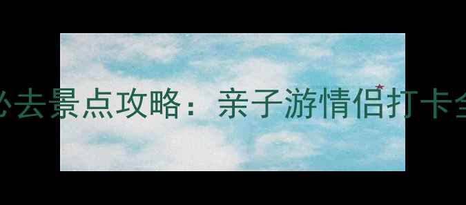 图片 呼和浩特响沙湾必去景点攻略：亲子游情侣打卡全，最新游玩指南