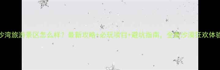 图片 响沙湾旅游景区怎么样？最新攻略+必玩项目+避坑指南，全面沙漠狂欢体验！