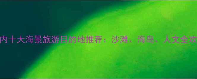 图片 国内十大海景旅游目的地推荐：沙滩、海岛、人文全攻略