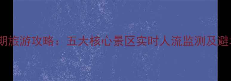 图片 国庆假期旅游攻略：五大核心景区实时人流监测及避堵指南1