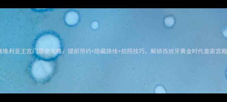 图片 塞维利亚王宫门票全攻略：提前预约+隐藏路线+拍照技巧，解锁西班牙黄金时代皇家宫殿1
