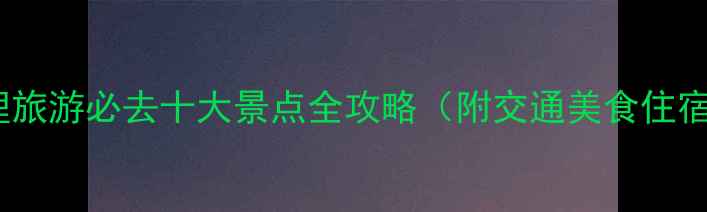 图片 大理旅游必去十大景点全攻略（附交通美食住宿）1