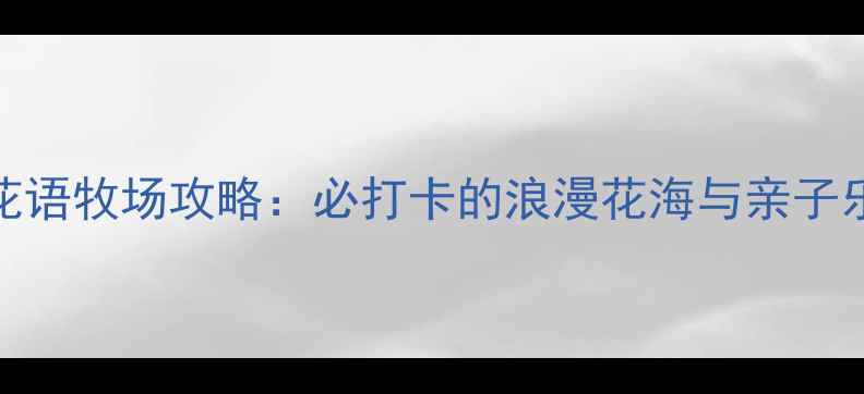 图片 大理花语牧场攻略：必打卡的浪漫花海与亲子乐园全