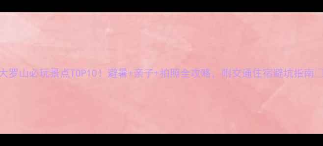 图片 大罗山必玩景点TOP10！避暑+亲子+拍照全攻略，附交通住宿避坑指南✨