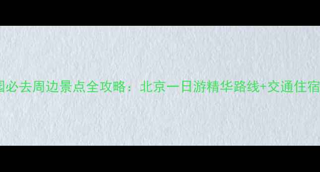 图片 大观园必去周边景点全攻略：北京一日游精华路线+交通住宿指南1