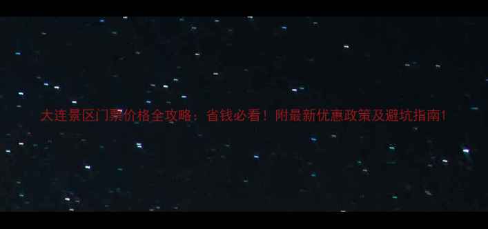 图片 大连景区门票价格全攻略：省钱必看！附最新优惠政策及避坑指南1
