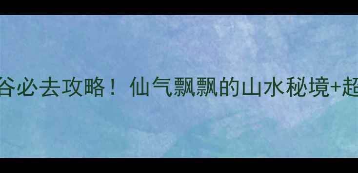 图片 天台琼台仙谷必去攻略！仙气飘飘的山水秘境+超全打卡指南
