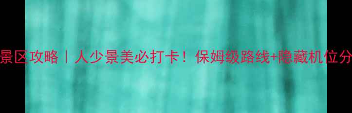 图片 天境景区攻略｜人少景美必打卡！保姆级路线+隐藏机位分享✨