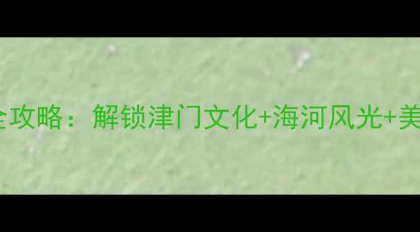 图片 天津一日游必打卡景点全攻略：解锁津门文化+海河风光+美食地图（附详细路线）1