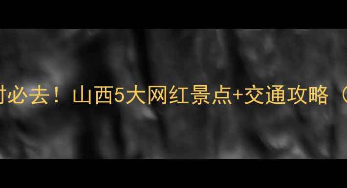 图片 太原周边3小时必去！山西5大网红景点+交通攻略（附门票价格）