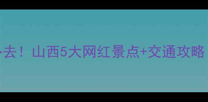 图片 太原周边3小时必去！山西5大网红景点+交通攻略（附门票价格）1