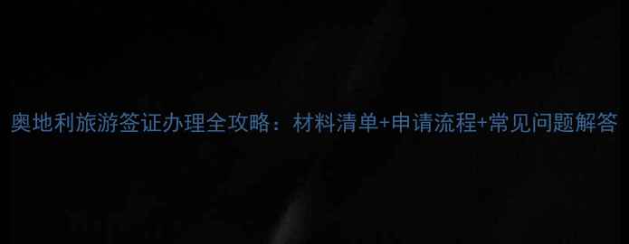 图片 奥地利旅游签证办理全攻略：材料清单+申请流程+常见问题解答