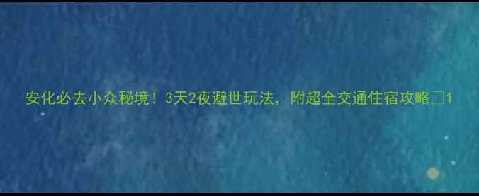 图片 安化必去小众秘境！3天2夜避世玩法，附超全交通住宿攻略🌿1