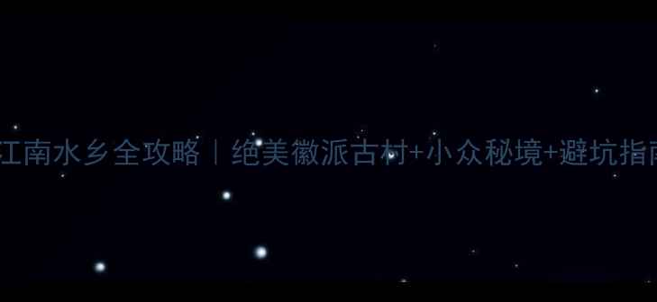 图片 安徽江南水乡全攻略｜绝美徽派古村+小众秘境+避坑指南📸1