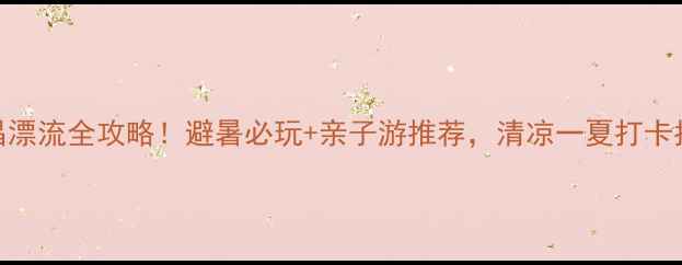 图片 宜昌漂流全攻略！避暑必玩+亲子游推荐，清凉一夏打卡指南