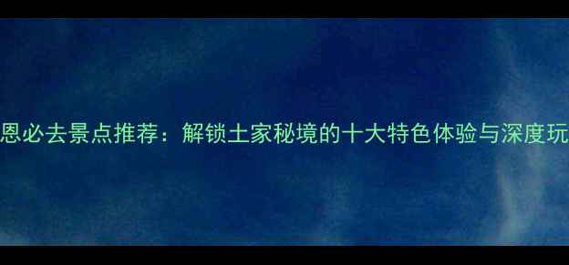 图片 宣恩必去景点推荐：解锁土家秘境的十大特色体验与深度玩法