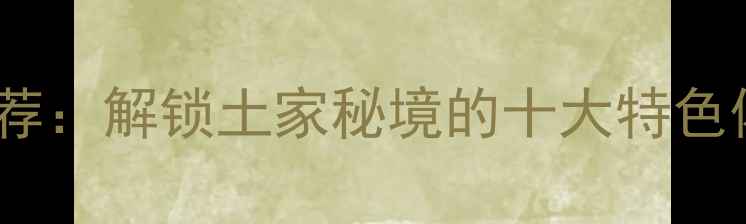 图片 宣恩必去景点推荐：解锁土家秘境的十大特色体验与深度玩法1