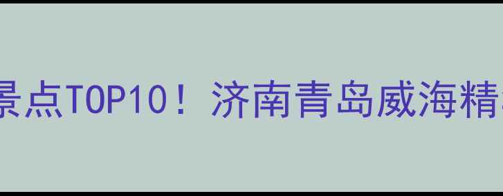 图片 山东一日游必去景点TOP10！济南青岛威海精华路线+交通攻略