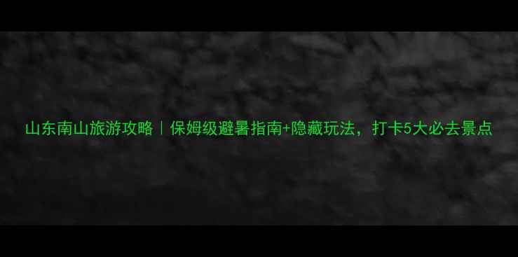 图片 山东南山旅游攻略｜保姆级避暑指南+隐藏玩法，打卡5大必去景点