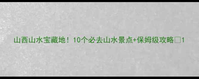 图片 山西山水宝藏地！10个必去山水景点+保姆级攻略🌄1