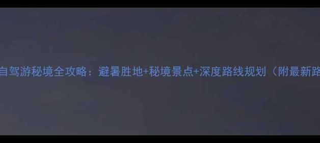 图片 川南自驾游秘境全攻略：避暑胜地+秘境景点+深度路线规划（附最新路况）