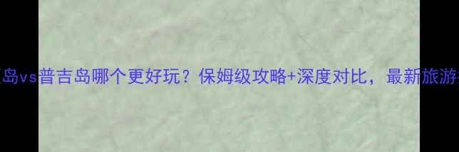 图片 巴厘岛vs普吉岛哪个更好玩？保姆级攻略+深度对比，最新旅游指南