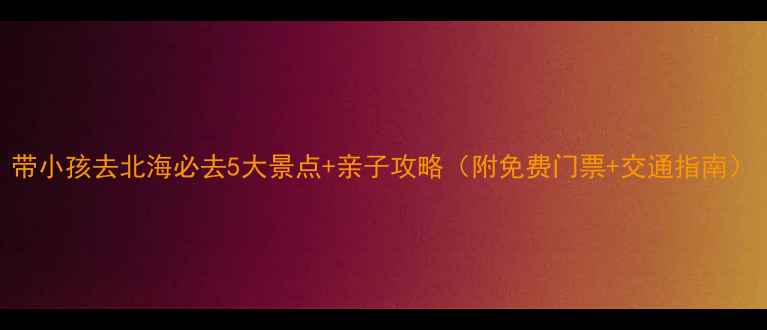 图片 带小孩去北海必去5大景点+亲子攻略（附免费门票+交通指南）
