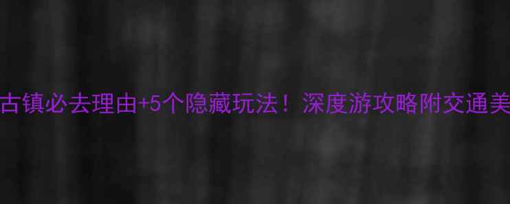 图片 常州焦溪古镇必去理由+5个隐藏玩法！深度游攻略附交通美食全指南