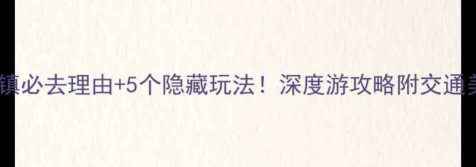 图片 常州焦溪古镇必去理由+5个隐藏玩法！深度游攻略附交通美食全指南1