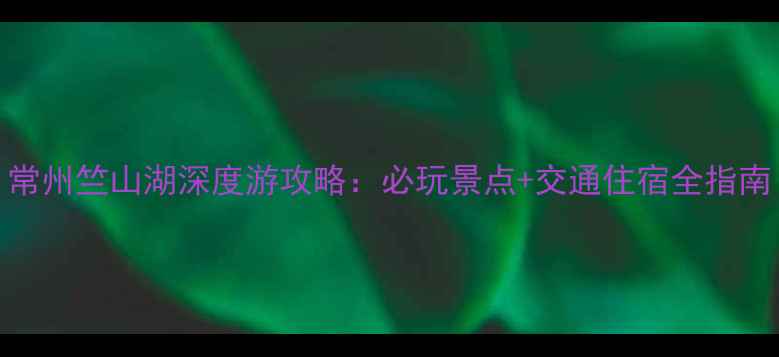 图片 常州竺山湖深度游攻略：必玩景点+交通住宿全指南