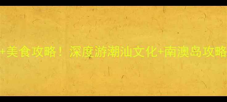 图片 广东汕头必去十大景点+美食攻略！深度游潮汕文化+南澳岛攻略（附交通住宿全指南）