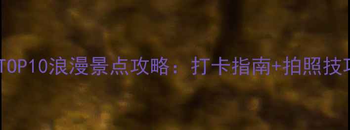 图片 广州情侣必去TOP10浪漫景点攻略：打卡指南+拍照技巧+交通路线全