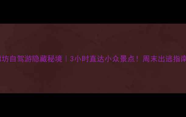 图片 廊坊自驾游隐藏秘境｜3小时直达小众景点！周末出逃指南1