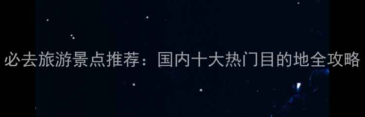 图片 必去旅游景点推荐：国内十大热门目的地全攻略