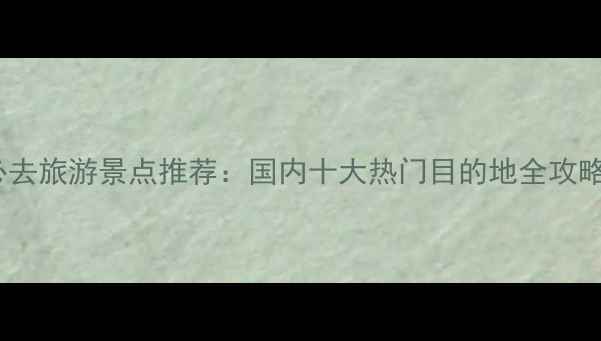 图片 必去旅游景点推荐：国内十大热门目的地全攻略1
