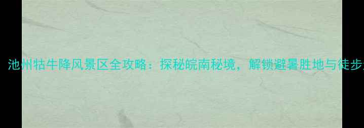图片 必去！池州牯牛降风景区全攻略：探秘皖南秘境，解锁避暑胜地与徒步天堂1