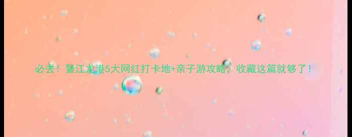 图片 必去！鳌江龙港5大网红打卡地+亲子游攻略，收藏这篇就够了！