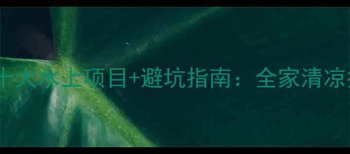 图片 必玩十大水上项目+避坑指南：全家清凉指南1