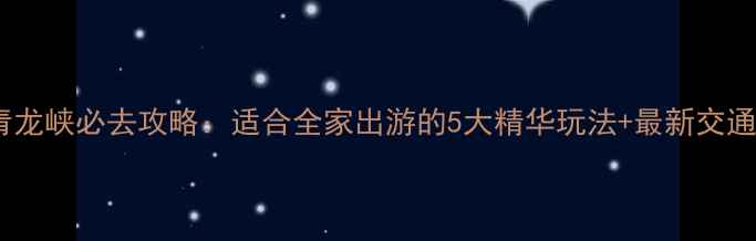 图片 怀柔青龙峡必去攻略：适合全家出游的5大精华玩法+最新交通指南1