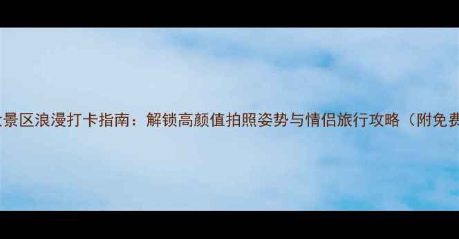 图片 情侣必去十大景区浪漫打卡指南：解锁高颜值拍照姿势与情侣旅行攻略（附免费精修模板）1